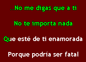 ..No me digas que a ti
No te importa nada
Que ests'z de ti enamorada

Porque podria ser fatal