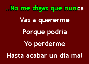 ..No me digas que nunca

Vas a quererme

Porque podria

Yo perderme

Hasta acabar un dia mal