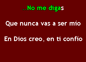 ..No me digas

Que nunca vas a ser mio

En Dios creo, en ti confio