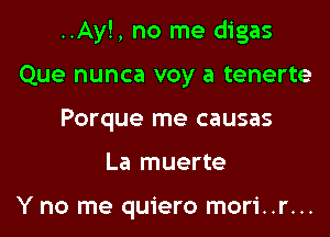 ..Ay!, no me digas

Que nunca voy a tenerte
Porque me causas
La muerte

Y no me quiero mori..r...