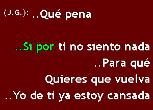 (J-G-)I ..QUFL- pena

..Si por ti no siento nada

..Para qu
Quieres que vuelva
..Yo de ti ya estoy cansada