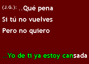 (J-G-)I ..QucL' pena
Si tL'J no vuelves

Pero no quiero

..Yo de ti ya estoy cansada