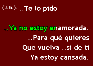 (J.G.)z ..Te lo pido

..Ya no estoy enamorada..
..Para que) quieres

Que vuelva ..51' de ti

Ya estoy cansada..