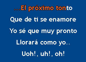 ...El pr6ximo tonto

Que de ti se enamore

Yo Q que muy pronto

Llorara como yo..
Uoh!, uh!, oh!