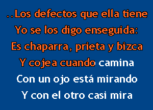 ..Los defectos que ella tiene
Yo se los digo enseguidai
Es chaparra, prieta y bizca
Y cojea cuando camina
Con un ojo esta mirando
Y con el otro casi mira