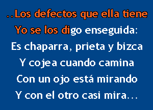 ..Los defectos que ella tiene
Yo se los digo enseguidai
Es chaparra, prieta y bizca
Y cojea cuando camina
Con un ojo esta mirando
Y con el otro casi mira. ..