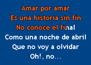 Amar por amar
Es una historia sin fin
No conoce el final
Como una noche de abril
Que no voy a olvidar
0h!, no...