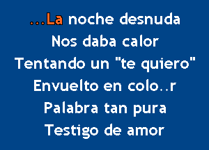 ...La noche desnuda
Nos daba calor
Tentando un te quiero

Envuelto en colo..r
Palabra tan pura
Testigo de amor