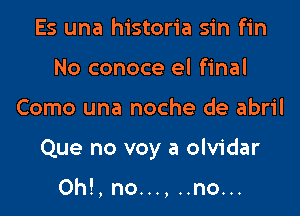 Es una historia sin fin
No conoce el final

Como una noche de abril

Que no voy a olvidar

0h!,no..., ..no...