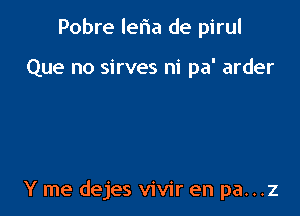 Pobre leria de pirul

Que no sirves ni pa' arder

Y me dejes vivir en pa...z