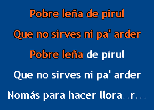 Pobre leria de pirul
Que no sirves ni pa' arder
Pobre leria de pirul
Que no sirves ni pa' arder

Nomas para hacer llora..r...