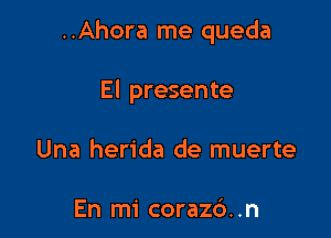 ..Ahora me queda

El presente
Una herida de muerte

En mi corazd. .n