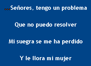 ...Seflores, tengo un problema

Que no puedo resolver

Mi suegra se me ha perdido

Y le llora mi mujer