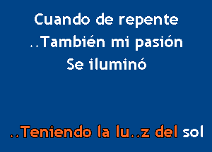 Cuando de repente
..Tambi(en mi pasic'm
Se ilumin6

..Teniendo la lu..z del sol