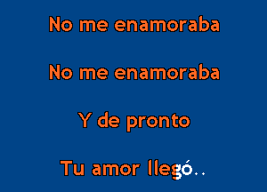 No me enamoraba
No me enamoraba

Y de pronto

Tu amor llego'..