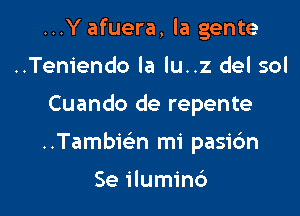 ...Y afuera, la gente
..Teniendo la lu..z del sol
Cuando de repente

..Tambmn mi pasibn

Se ilumin6 l