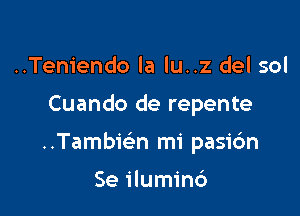 ..Teniendo la lu..z del sol

Cuando de repente

Tambmn mi pasic'm

Se iluminc')