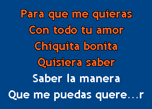 Para que me quieras
Con todo tu amor
Chiquita bonita
Quisiera saber
Saber la manera
Que me puedas quere...r