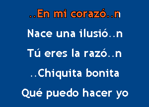 ..En mi coraz6..n
Nace una ilusio'..n
Tu eres la razc')..n

..Chiquita bonita

Quc puedo hacer yo