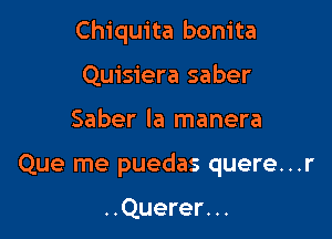 Chiquita bonita

Quisiera saber
Saber la manera
Que me puedas quere...r

..Querer. ..