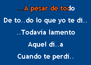 ...A pesar de todo

De to..do lo que yo te di..

..Todavia lamento

Aquel di..a

Cuando te perdi..