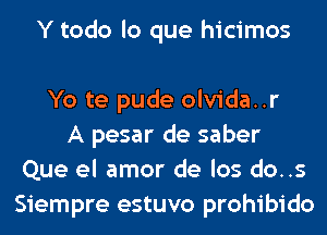 Y todo lo que hicimos

Yo te pude olvida..r
A pesar de saber
Que el amor de los do..s
Siempre estuvo prohibido