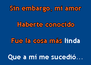 Sin embargo, mi amor

Haberte conocido
Fue la cosa meiis linda

Que a mi me sucedi6...