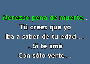 Merezco pena de muerte..
TL'I crees que yo
lba a saber de tu edad....
..Si te ams'z
Con sblo verte...