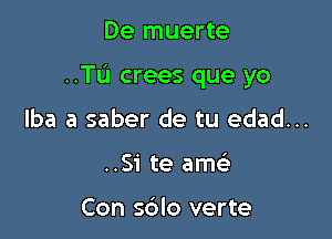 De muerte

..Tu crees que yo

lba a saber de tu edad...
..Si te am

Con s6lo verte