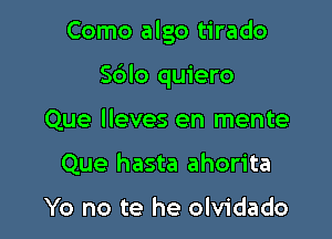 Como algo tirado

Sdlo quiero
Que lleves en mente
Que hasta ahorita

Yo no te he olvidado