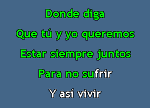 Donde diga

Que to y yo queremos

Estar siempre juntos
Para no sufrir

Y asi vivir