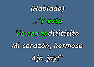 (Habiado)

..Y esta
Va con todftititito

Mi corazdn, hermosa

Aja jay!