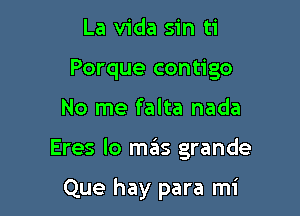 La Vida sin ti
Porque contigo

No me falta nada

Eres lo mas grande

Que hay para mi