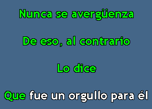 Nunca se avergiienza
De eso, al contrario

Lo dice

Que fue un orgullo para GEI