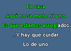 En casa
Aqui no se mete ni uno
Es que estamos arreglados
..Y hay que cuidar

Lo de uno