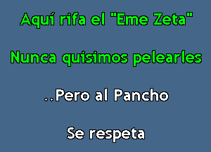 Aqui rifa el Eme Zeta

Nunca quisimos pelearles

..Pero al Pancho

Se respeta