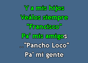 Y a mis hijos
Vegtlos siempre
Francisco

Pa' mis amigos
..Pancho Loco
Pa' mi gente