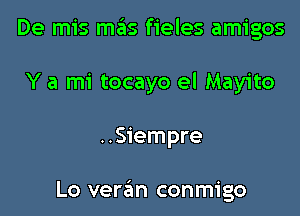 De mis mas fieles amigos

Y a mi tocayo el Mayito

..Siempre

Lo veran conmigo