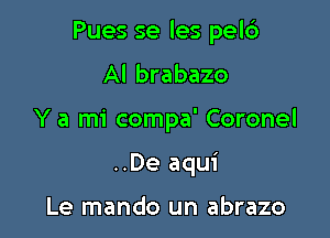 Pues se les pel6
Al brabazo

Y a mi compa' Coronel

..De aqui

Le mando un abrazo