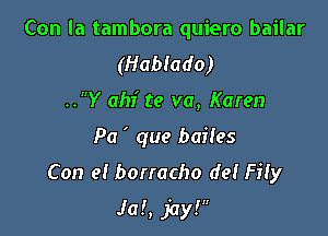 Con la tambora quiero bailar
(Hablado)

..Y ahi te va, Karen

Pa ' que baiies

Con el borracho def Fily
Jaf, jay!