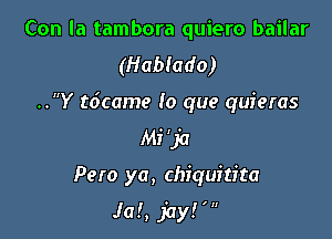 Con la tambora quiero bailar
(Hablado)

..Y tdcame lo que quieras

Mi 'ja
Pero ya, chiquitita

Jaf, jayl'