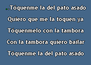 ..T6quenme la del pato asado
Quiero que me la toquen ya
quuenmelo con la tambora
Con la tambora quiero bailar

quuenme la del pato asado