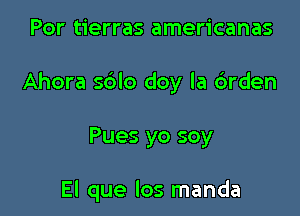 Por tierras americanas

Ahora sblo doy la 6rden

Pues yo soy

El que los manda