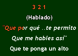 3 2 1
(Hablado)

Que por que? ..te permito

Que me habIes asr'

Que te ponga un alto