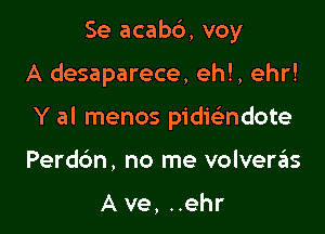 Se acabb, voy

A desaparece, ehl, ehr!

Y al menos pidwndote

Perdc'm, no me volverzEIs

A ve, ..ehr