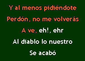 Y al menos pidiei-ndote

Perdc'm, no me volvera'is
A ve, eh!, ehr
AI diablo lo nuestro

Se acab6