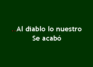 ..Al diablo lo nuestro

Se acab6