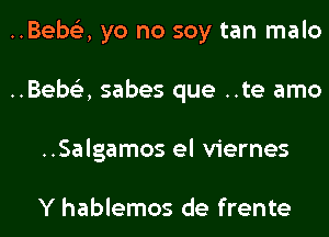 ..Bebe3, yo no soy tan malo
..Bebe3, sabes que ..te amo
..Salgamos el viernes

Y hablemos de frente