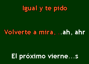 lgual y te pido

Volverte a mira, ..ah, ahr

El prdximo vierne...s