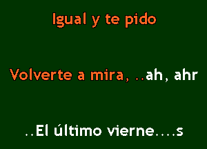 lgual y te pido

Volverte a mira, ..ah, ahr

..El L'Iltimo vierne....s